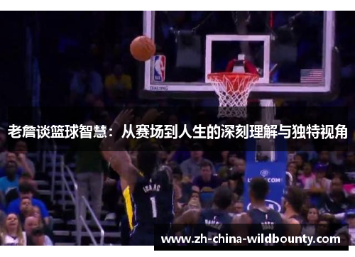 老詹谈篮球智慧:从赛场到人生的深刻理解与独特视角 老詹谈篮球智慧:从赛场到人生的深刻理解与独特视角