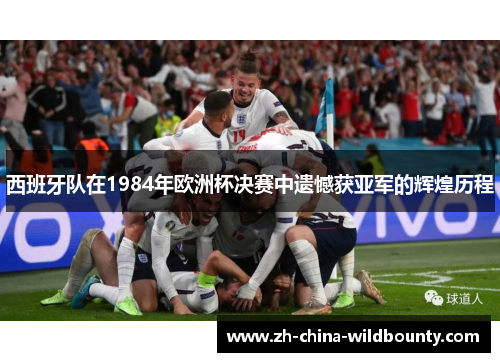 西班牙队在1984年欧洲杯决赛中遗憾获亚军的辉煌历程 西班牙队在1984年欧洲杯决赛中遗憾获亚军的辉煌历程