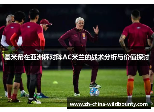 基米希在亚洲杯对阵AC米兰的战术分析与价值探讨 基米希在亚洲杯对阵AC米兰的战术分析与价值探讨