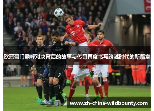 欧冠豪门巅峰对决背后的故事与传奇再度书写跨越时代的新篇章