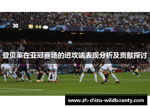 登贝莱在亚冠赛场的进攻端表现分析及贡献探讨
