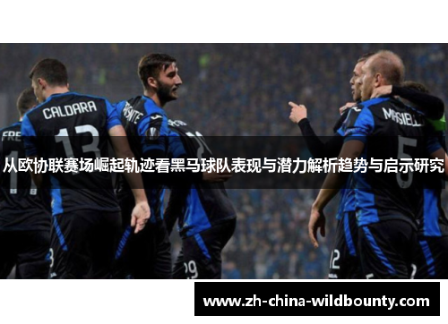 从欧协联赛场崛起轨迹看黑马球队表现与潜力解析趋势与启示研究
