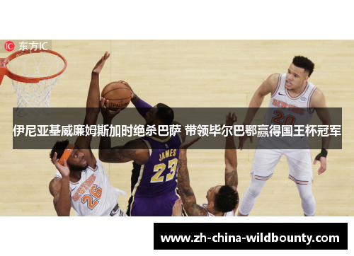 伊尼亚基威廉姆斯加时绝杀巴萨 带领毕尔巴鄂赢得国王杯冠军