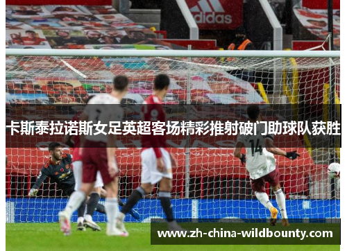 卡斯泰拉诺斯女足英超客场精彩推射破门助球队获胜 卡斯泰拉诺斯女足英超客场精彩推射破门助球队获胜
