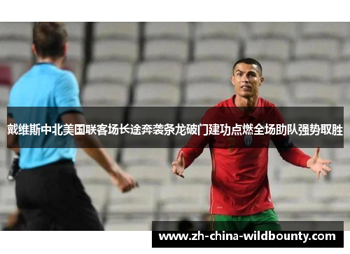 戴维斯中北美国联客场长途奔袭条龙破门建功点燃全场助队强势取胜 戴维斯中北美国联客场长途奔袭条龙破门建功点燃全场助队强势取胜