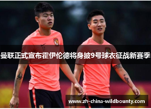 曼联正式宣布霍伊伦德将身披9号球衣征战新赛季