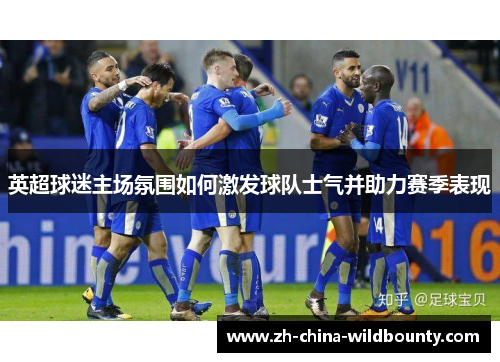 英超球迷主场氛围如何激发球队士气并助力赛季表现