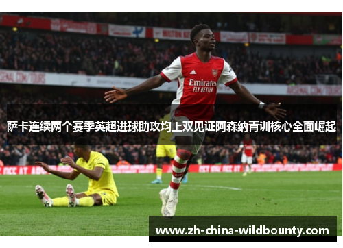 萨卡连续两个赛季英超进球助攻均上双见证阿森纳青训核心全面崛起
