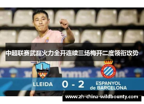 中超联赛武磊火力全开连续三场梅开二度领衔攻势 中超联赛武磊火力全开连续三场梅开二度领衔攻势