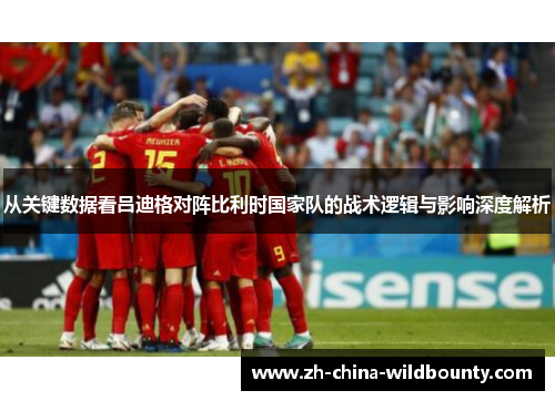 从关键数据看吕迪格对阵比利时国家队的战术逻辑与影响深度解析