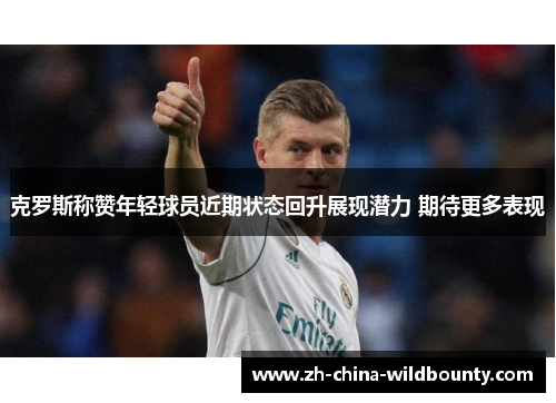 克罗斯称赞年轻球员近期状态回升展现潜力 期待更多表现 克罗斯称赞年轻球员近期状态回升展现潜力 期待更多表现