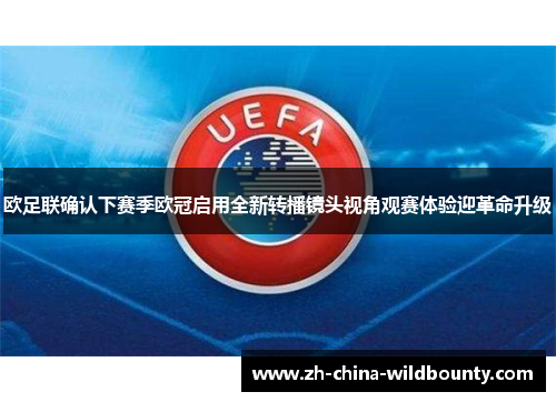 欧足联确认下赛季欧冠启用全新转播镜头视角观赛体验迎革命升级