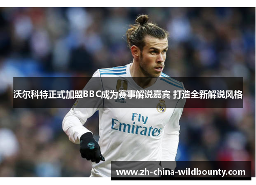 沃尔科特正式加盟BBC成为赛事解说嘉宾 打造全新解说风格