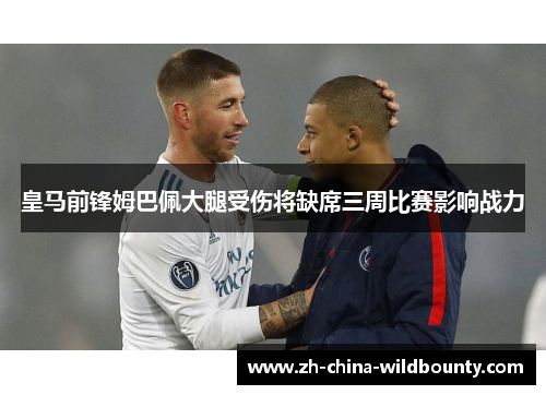 皇马前锋姆巴佩大腿受伤将缺席三周比赛影响战力