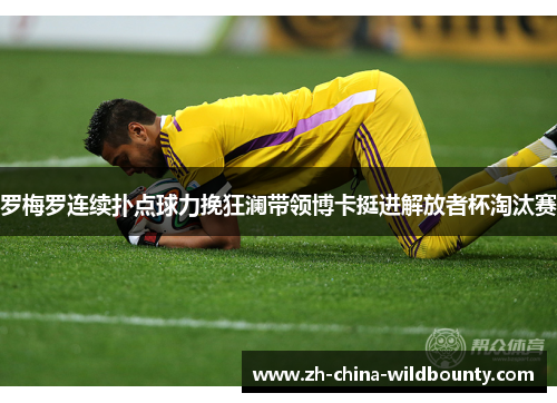 罗梅罗连续扑点球力挽狂澜带领博卡挺进解放者杯淘汰赛