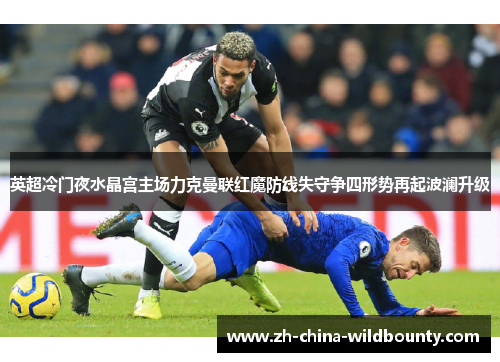 英超冷门夜水晶宫主场力克曼联红魔防线失守争四形势再起波澜升级