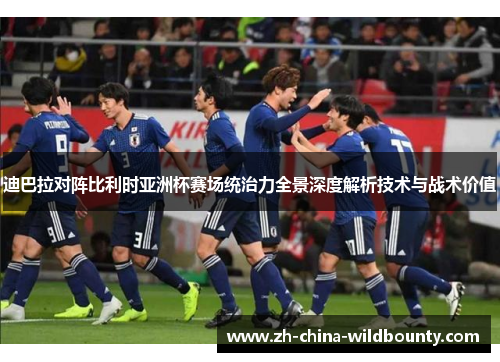 迪巴拉对阵比利时亚洲杯赛场统治力全景深度解析技术与战术价值