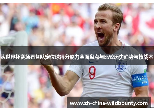 从世界杯赛场看各队定位球得分能力全面盘点与比较历史趋势与技战术