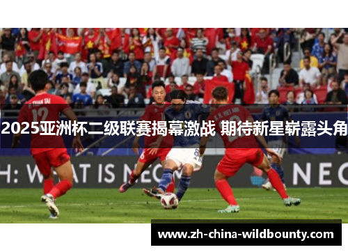 2025亚洲杯二级联赛揭幕激战 期待新星崭露头角 2025亚洲杯二级联赛揭幕激战 期待新星崭露头角