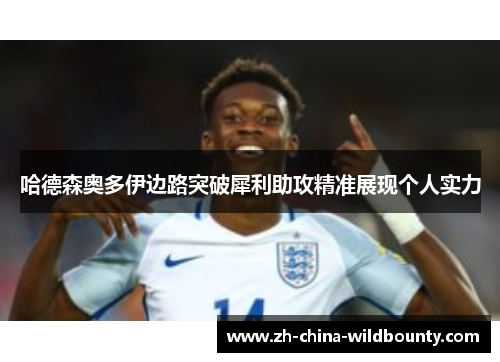 哈德森奥多伊边路突破犀利助攻精准展现个人实力 哈德森奥多伊边路突破犀利助攻精准展现个人实力