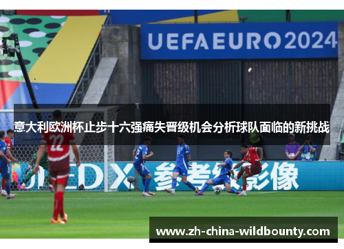 意大利欧洲杯止步十六强痛失晋级机会分析球队面临的新挑战 意大利欧洲杯止步十六强痛失晋级机会分析球队面临的新挑战