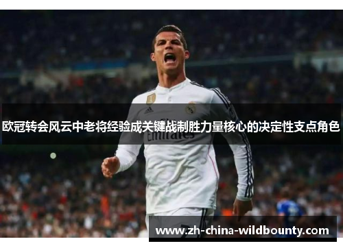 欧冠转会风云中老将经验成关键战制胜力量核心的决定性支点角色