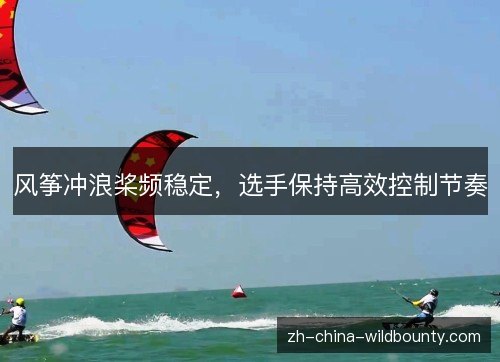 风筝冲浪桨频稳定,选手保持高效控制节奏 风筝冲浪桨频稳定,选手保持高效控制节奏
