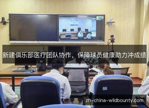 新建俱乐部医疗团队协作,保障球员健康助力冲成绩 新建俱乐部医疗团队协作,保障球员健康助力冲成绩