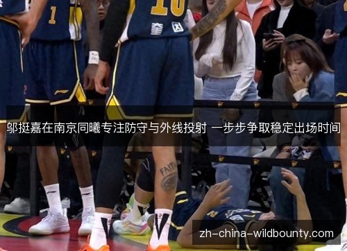 邬挺嘉在南京同曦专注防守与外线投射 一步步争取稳定出场时间
