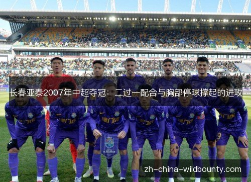 长春亚泰2007年中超夺冠:二过一配合与胸部停球撑起的进攻 长春亚泰2007年中超夺冠:二过一配合与胸部停球撑起的进攻